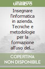 Insegnare l'informatica in azienda. Tecniche e metodologie per la formazione all'uso del computer nel mondo del lavoro libro