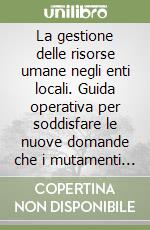 La gestione delle risorse umane negli enti locali. Guida operativa per soddisfare le nuove domande che i mutamenti nella società e nell'economia stanno producendo libro