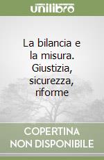 La bilancia e la misura. Giustizia, sicurezza, riforme libro