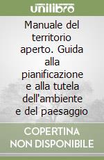 Manuale del territorio aperto. Guida alla pianificazione e alla tutela dell'ambiente e del paesaggio libro