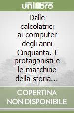 Dalle calcolatrici ai computer degli anni Cinquanta. I protagonisti e le macchine della storia dell'informatica libro