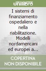 I sistemi di finanziamento ospedaliero e nella riabilitazione. Modelli nordamericani ed europei a confronto libro