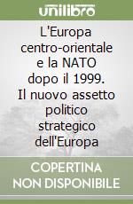 L'Europa centro-orientale e la NATO dopo il 1999. Il nuovo assetto politico strategico dell'Europa libro