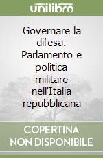 Governare la difesa. Parlamento e politica militare nell'Italia repubblicana