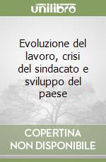 Evoluzione del lavoro, crisi del sindacato e sviluppo del paese libro