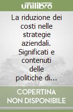 La riduzione dei costi nelle strategie aziendali. Significati e contenuti delle politiche di riduzione dei costi aziendali e tecniche di attuazione libro