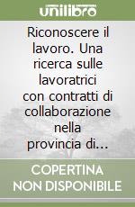 Riconoscere il lavoro. Una ricerca sulle lavoratrici con contratti di collaborazione nella provincia di Modena libro