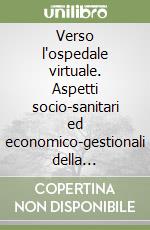 Verso l'ospedale virtuale. Aspetti socio-sanitari ed economico-gestionali della teleassistenza domiciliare