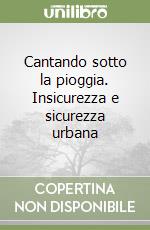 Cantando sotto la pioggia. Insicurezza e sicurezza urbana libro