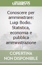 Conoscere per amministrare: Luigi Bodio. Statistica, economia e pubblica amministrazione libro