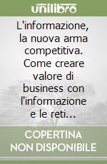 L'informazione, la nuova arma competitiva. Come creare valore di business con l'informazione e le reti informatiche libro