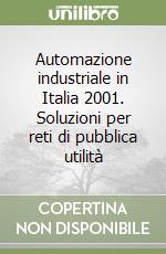 Automazione industriale in Italia 2001. Soluzioni per reti di pubblica utilità libro