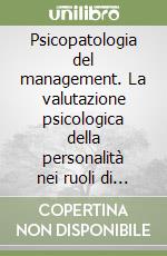 Psicopatologia del management. La valutazione psicologica della personalità nei ruoli di responsabilità organizzativa libro