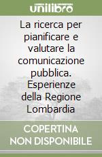 La ricerca per pianificare e valutare la comunicazione pubblica. Esperienze della Regione Lombardia libro