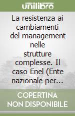 La resistenza ai cambiamenti del management nelle strutture complesse. Il caso Enel (Ente nazionale per l'energia elettrica) libro