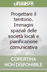 Progettare il territorio. Immagini spaziali delle società locali e pianificazione comunicativa libro