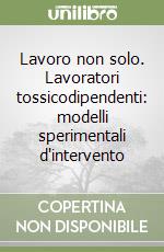 Lavoro non solo. Lavoratori tossicodipendenti: modelli sperimentali d'intervento libro