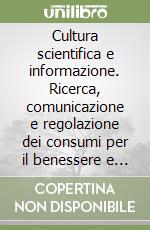 Cultura scientifica e informazione. Ricerca, comunicazione e regolazione dei consumi per il benessere e la salute libro