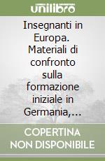 Insegnanti in Europa. Materiali di confronto sulla formazione iniziale in Germania, Spagna, Francia, Olanda, Svezia libro