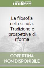 La filosofia nella scuola. Tradizione e prospettive di riforma libro