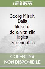 Georg Misch. Dalla filosofia della vita alla logica ermeneutica libro