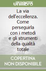 La via dell'eccellenza. Come perseguirla con i metodi e gli strumenti della qualità totale