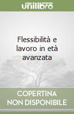 Flessibilità e lavoro in età avanzata libro