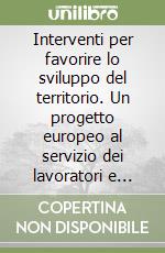 Interventi per favorire lo sviluppo del territorio. Un progetto europeo al servizio dei lavoratori e delle imprese libro