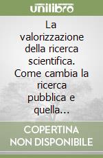 La valorizzazione della ricerca scientifica. Come cambia la ricerca pubblica e quella industriale libro