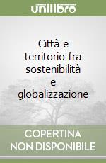 Città e territorio fra sostenibilità e globalizzazione libro