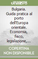 Bulgaria. Guida pratica al porto dell'Europa orientale. Economia, fisco, legislazione, obblighi valutari e nuove tecnologie libro