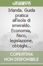 Irlanda. Guida pratica all'isola di smeraldo. Economia, fisco, legislazione, obblighi valutari e nuove tecnologie libro