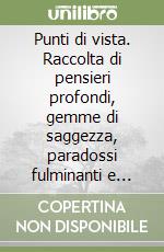 Punti di vista. Raccolta di pensieri profondi, gemme di saggezza, paradossi fulminanti e affermazioni apodittiche che possono aiutarci a riflettere sulla vita libro