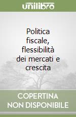 Politica fiscale, flessibilità dei mercati e crescita libro