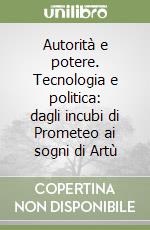 Autorità e potere. Tecnologia e politica: dagli incubi di Prometeo ai sogni di Artù libro