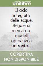 Il ciclo integrato delle acque. Regole di mercato e modelli operativi a confronto. Atti del Convegno (15 dicembre 2000) libro