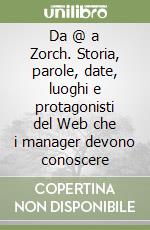 Da @ a Zorch. Storia, parole, date, luoghi e protagonisti del Web che i manager devono conoscere libro