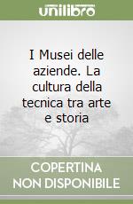 I Musei delle aziende. La cultura della tecnica tra arte e storia libro