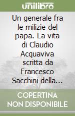 Un generale fra le milizie del papa. La vita di Claudio Acquaviva scritta da Francesco Sacchini della Compagnia di Gesù libro