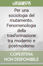 Per una sociologia del mutamento. Fenomenologia della trasformazione tra moderno e postmoderno libro