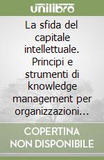 La sfida del capitale intellettuale. Principi e strumenti di knowledge management per organizzazioni intelligenti libro