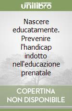 Nascere educatamente. Prevenire l'handicap indotto nell'educazione prenatale libro