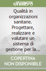 Qualità in organizzazioni sanitarie. Progettare, realizzare e valutare un sistema di gestione per la qualità. Una integrazione di approcci con la vision 2000 libro