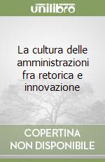 La cultura delle amministrazioni fra retorica e innovazione libro