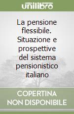 La pensione flessibile. Situazione e prospettive del sistema pensionistico italiano