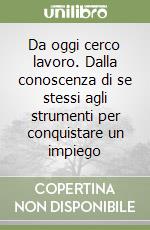 Da oggi cerco lavoro. Dalla conoscenza di se stessi agli strumenti per conquistare un impiego