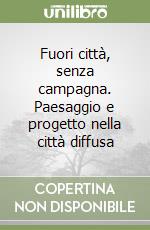 Fuori città, senza campagna. Paesaggio e progetto nella città diffusa libro