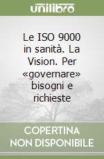 Le ISO 9000 in sanità. La Vision. Per «governare» bisogni e richieste libro