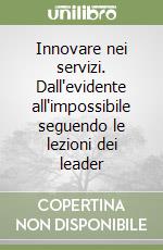 Innovare nei servizi. Dall'evidente all'impossibile seguendo le lezioni dei leader