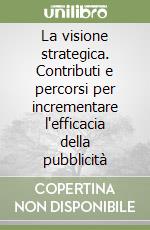 La visione strategica. Contributi e percorsi per incrementare l'efficacia della pubblicità libro